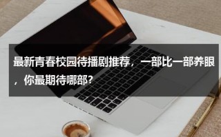 最新青春校园待播剧推荐，一部比一部养眼，你最期待哪部？