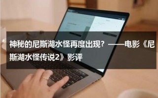神秘的尼斯湖水怪再度出现？——电影《尼斯湖水怪传说2》影评（尼斯湖水怪恐怖电影）