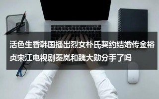 活色生香韩国播出烈女朴氏契约结婚传金裕贞宋江电视剧秦岚和魏大勋分手了吗