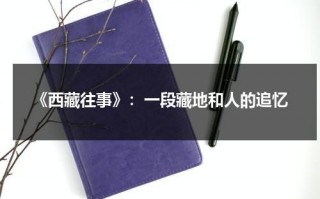 《西藏往事》：一段藏地和人的追忆（西藏往事剧情）