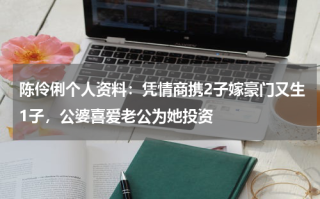 陈伶俐个人资料：凭情商携2子嫁豪门又生1子，公婆喜爱老公为她投资