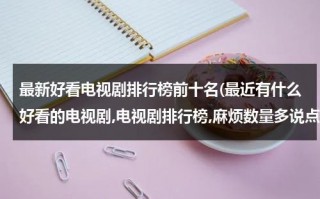 最新好看电视剧排行榜前十名(最近有什么好看的电视剧,电视剧排行榜,麻烦数量多说点,这个很急,谢谢。)（最新又好看的电视剧排行榜）