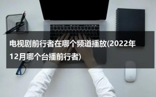电视剧前行者在哪个频道播放(2022年12月哪个台播前行者)（电视剧前行者在哪个电视台播）