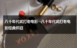 八十年代武打老电影--八十年代武打老电影经典怀旧（八十年代的武打电视连续剧）