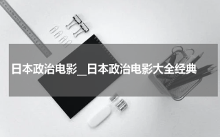 日本政治电影__日本政治电影大全经典