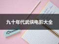 九十年代武侠电影大全（90年代的武侠电影有哪些）