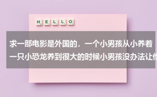 求一部电影是外国的，一个小男孩从小养着一只小恐龙养到很大的时候小男孩没办法让他继续呆家里 最后把它放（一个小男孩养了一只恐龙）