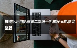 机械纪元电影有第二部吗—机械纪元电影完整版（机械纪元讲的是什么意思）