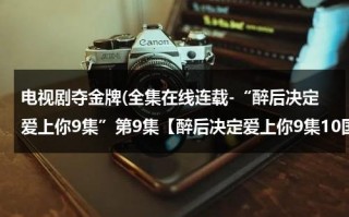 电视剧夺金牌(全集在线连载-“醉后决定爱上你9集”第9集【醉后决定爱上你9集10国语版】全集国语高清迅雷下载)（醉后决定爱上你在线观国语看）
