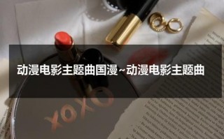 动漫电影主题曲国漫~动漫电影主题曲（动漫电影的主题曲）