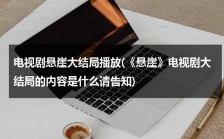 电视剧悬崖大结局播放(《悬崖》电视剧大结局的内容是什么请告知)（电视连续剧悬崖大结局）