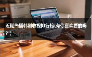 近期热播韩剧收视排行榜(有你喜欢看的吗？)（最近韩剧收视率）