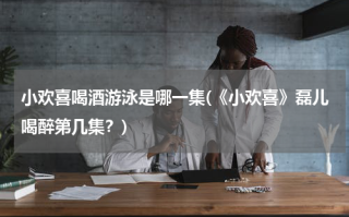 小欢喜喝酒游泳是哪一集(《小欢喜》磊儿喝醉第几集？)