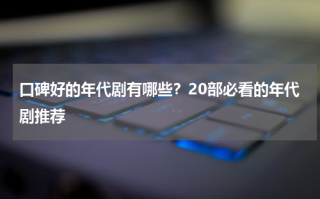 口碑好的年代剧有哪些？20部必看的年代剧推荐