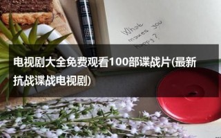 电视剧大全免费观看100部谍战片(最新抗战谍战电视剧)（免费谍战抗日电视剧）