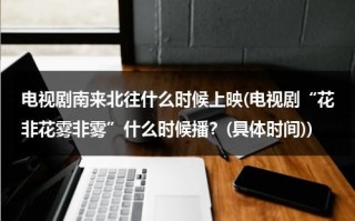 电视剧南来北往什么时候上映(电视剧“花非花雾非雾”什么时候播？(具体时间))（南来北往歌词花粥）