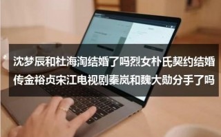 沈梦辰和杜海淘结婚了吗烈女朴氏契约结婚传金裕贞宋江电视剧秦岚和魏大勋分手了吗（沈梦辰和杜海涛分了没）