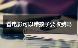 看电影可以带孩子要收费吗（看电影可以带孩子要收费吗）
