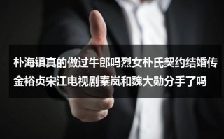 朴海镇真的做过牛郎吗烈女朴氏契约结婚传金裕贞宋江电视剧秦岚和魏大勋分手了吗（朴海镇视频）