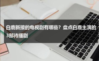 白鹿新接的电视剧有哪些？盘点白鹿主演的3部待播剧