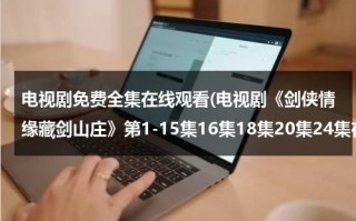 电视剧免费全集在线观看(电视剧《剑侠情缘藏剑山庄》第1-15集16集18集20集24集在线观看)（剑侠情缘之藏剑山庄电视剧全集在线观看）