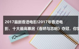2017最新香港电影!2017年香港电影，十大最高票房《春娇与志明》夺冠，你觉得这部电影怎么样？（春娇与志明电影2在线观看）