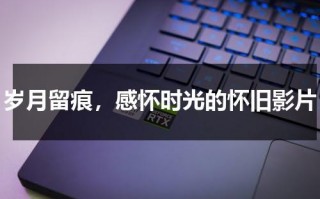 岁月留痕，感怀时光的怀旧影片（岁月留影的一些话怎么说）