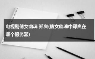 电视剧倩女幽魂 郑爽(倩女幽魂中郑爽在哪个服务器)（倩女幽魂郑爽出品方）