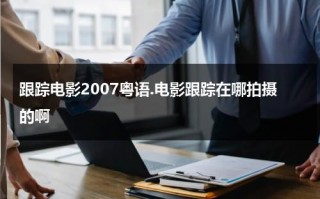 跟踪电影2007粤语.电影跟踪在哪拍摄的啊（跟踪电影国语）