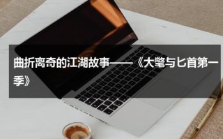 曲折离奇的江湖故事——《大氅与匕首第一季》（大江湖小说下载）