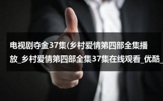电视剧夺金37集(乡村爱情第四部全集播放_乡村爱情第四部全集37集在线观看_优酷_QVOD高清下载第四部剧情介绍)（喜剧电视剧乡村爱情15）