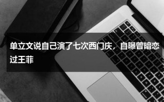 单立文说自己演了七次西门庆，自曝曾暗恋过王菲