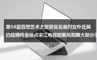 第58届百想艺术大赏获奖名单烈女朴氏契约结婚传金裕贞宋江电视剧秦岚和魏大勋分手了吗