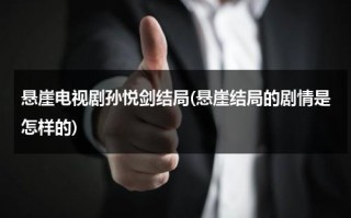 悬崖电视剧孙悦剑结局(悬崖结局的剧情是怎样的)（悬崖里孙悦剑最后被救出来了吗）