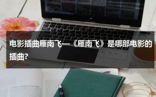 电影插曲雁南飞—《雁南飞》是哪部电影的插曲?（电影插曲《雁南飞》）