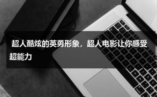超人酷炫的英勇形象，超人电影让你感受超能力（超人jac）