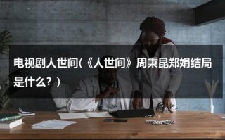 电视剧人世间(《人世间》周秉昆郑娟结局是什么？)（人世间中的周秉昆）