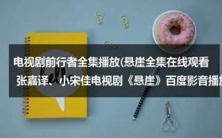 电视剧前行者全集播放(悬崖全集在线观看 张嘉译、小宋佳电视剧《悬崖》百度影音播放)（前行者电视剧在线观看张鲁一）