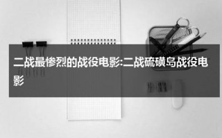 二战最惨烈的战役电影:二战硫磺岛战役电影（二战时期硫磺岛）