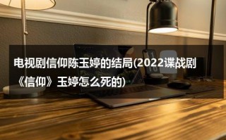电视剧信仰陈玉婷的结局(2022谍战剧《信仰》玉婷怎么死的)（信仰剧情介绍结局是he吗）