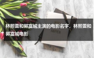 林熙蕾和郭富城主演的电影名字，林熙蕾和郭富城电影（郭富城和林熙蕾的视频大全）
