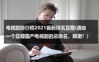 电视剧排行榜2021最新排名豆瓣(请给一个豆瓣国产电视剧的总排名，跪谢！)（豆瓣电视剧最新排名）