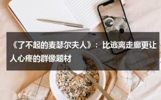 《了不起的麦瑟尔夫人》：比逃离走廊更让人心疼的群像题材（了不起的麦瑟尔夫人讲解）