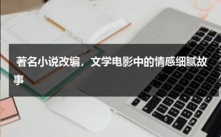 著名小说改编，文学电影中的情感细腻故事（活着小说改编电影）
