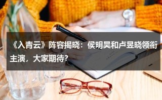 《入青云》阵容揭晓：侯明昊和卢昱晓领衔主演，大家期待？