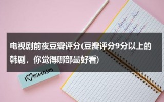 电视剧前夜豆瓣评分(豆瓣评分9分以上的韩剧，你觉得哪部最好看)（前夜演员表）