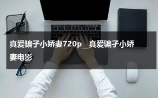 真爱骗子小娇妻720p__真爱骗孑小娇妻电影（真爱骗局漫画）