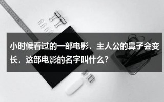 小时候看过的一部电影，主人公的鼻子会变长，这部电影的名字叫什么？（鼻子变长的动画片叫什么）