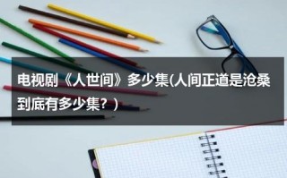 电视剧《人世间》多少集(人间正道是沧桑到底有多少集？)（电视剧人间正道是沧桑剧情介绍50）