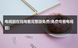电视剧在线观看完整版免费(免费观看电视剧)（辣妹子影院电视剧在线播放免费）
